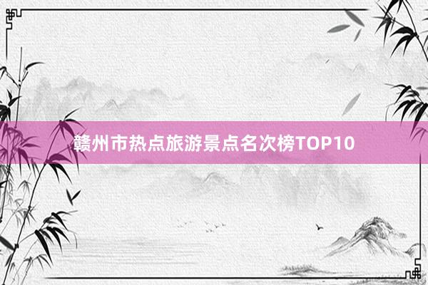 赣州市热点旅游景点名次榜TOP10