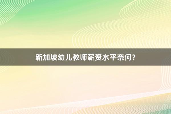 新加坡幼儿教师薪资水平奈何？