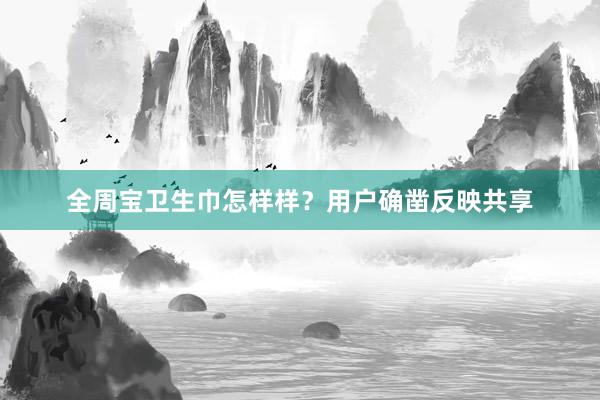全周宝卫生巾怎样样？用户确凿反映共享