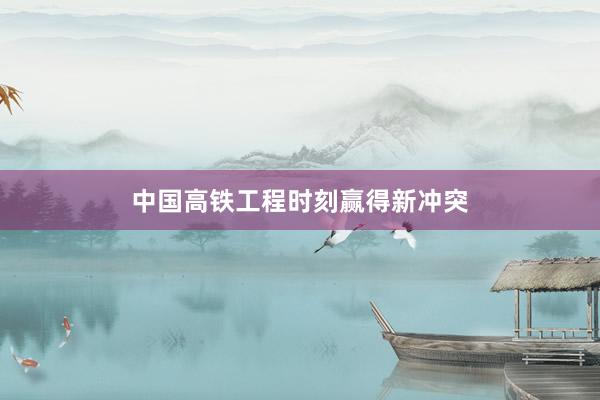 中国高铁工程时刻赢得新冲突
