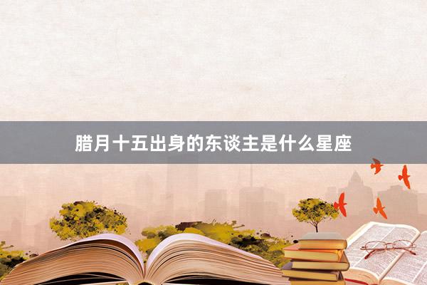 腊月十五出身的东谈主是什么星座