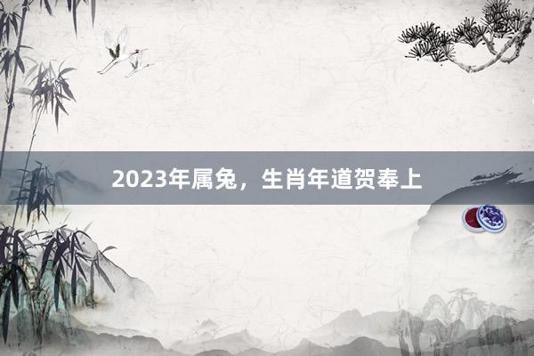 2023年属兔，生肖年道贺奉上