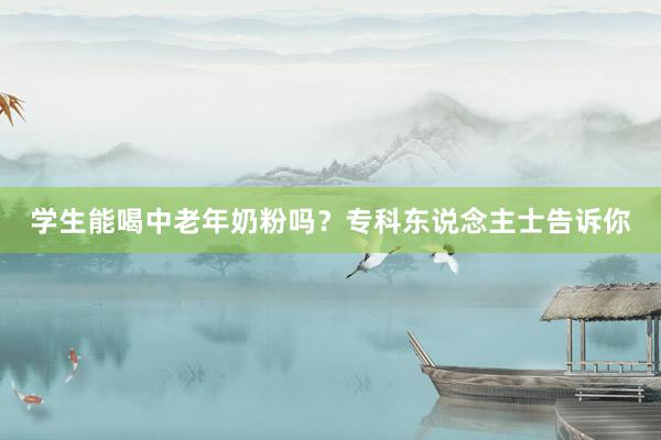 学生能喝中老年奶粉吗？专科东说念主士告诉你