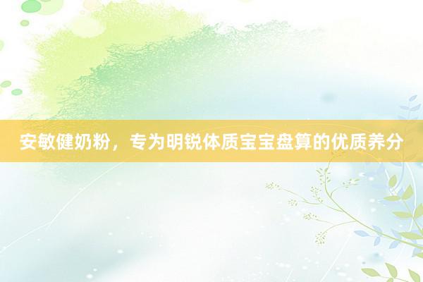 安敏健奶粉，专为明锐体质宝宝盘算的优质养分