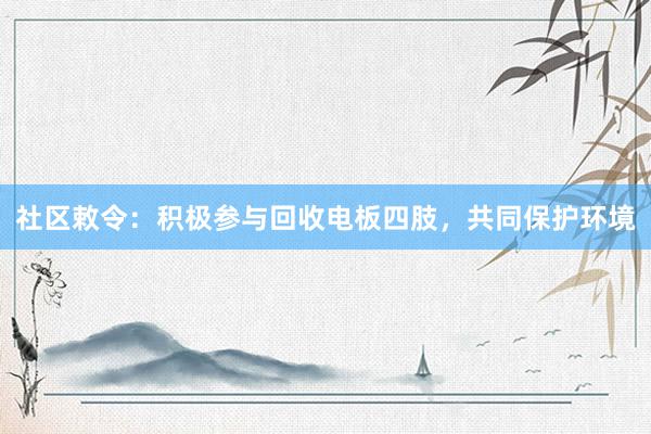 社区敕令：积极参与回收电板四肢，共同保护环境