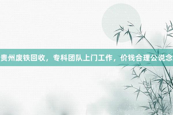 贵州废铁回收，专科团队上门工作，价钱合理公说念