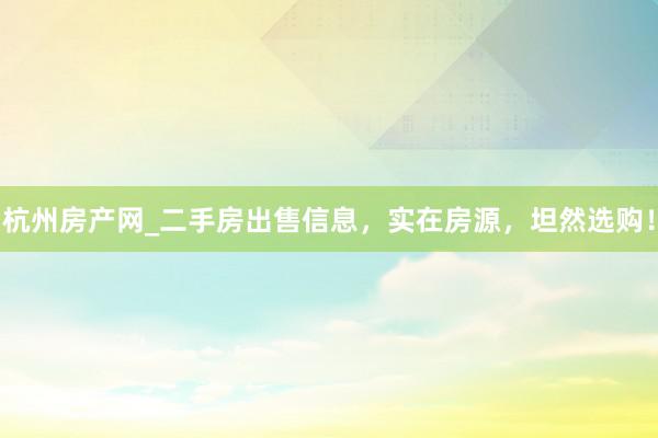 杭州房产网_二手房出售信息，实在房源，坦然选购！