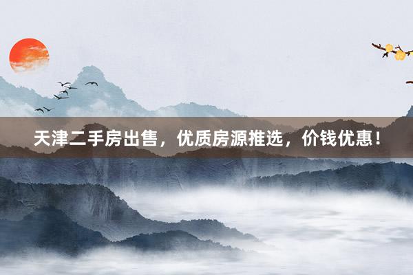 天津二手房出售，优质房源推选，价钱优惠！