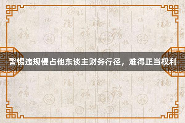 警惕违规侵占他东谈主财务行径，难得正当权利